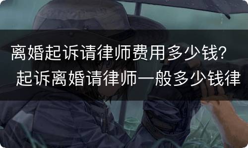 离婚起诉请律师费用多少钱？ 起诉离婚请律师一般多少钱律师收费标准
