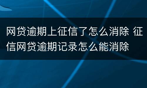 网贷逾期上征信了怎么消除 征信网贷逾期记录怎么能消除