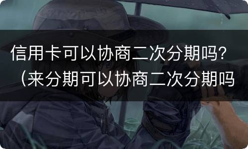 信用卡可以协商二次分期吗？（来分期可以协商二次分期吗）