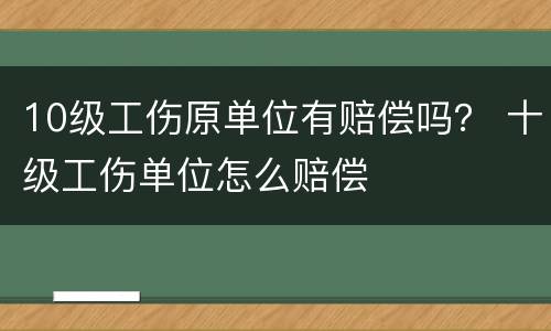 10级工伤原单位有赔偿吗？ 十级工伤单位怎么赔偿
