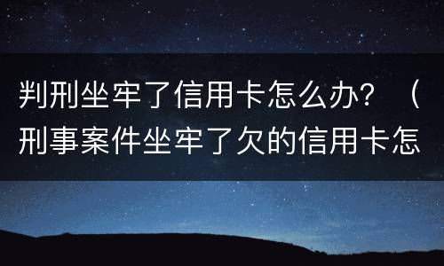 判刑坐牢了信用卡怎么办？（刑事案件坐牢了欠的信用卡怎么办）