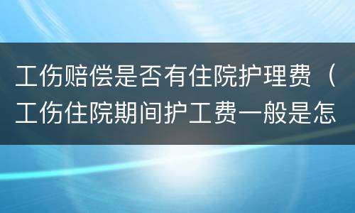 工伤赔偿是否有住院护理费（工伤住院期间护工费一般是怎么赔偿的）