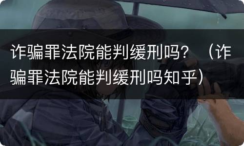 诈骗罪法院能判缓刑吗？（诈骗罪法院能判缓刑吗知乎）