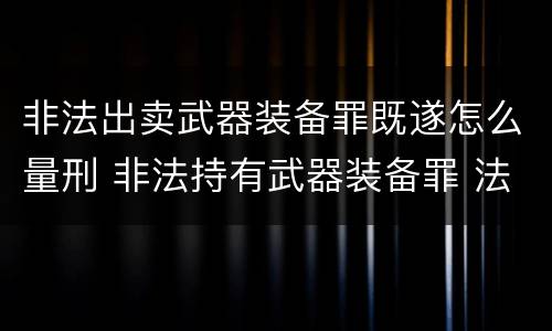 非法出卖武器装备罪既遂怎么量刑 非法持有武器装备罪 法条