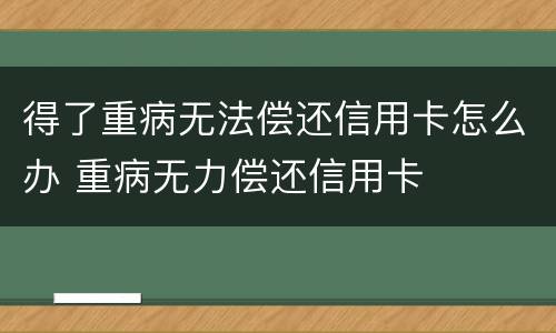 得了重病无法偿还信用卡怎么办 重病无力偿还信用卡