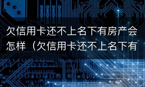 欠信用卡还不上名下有房产会怎样（欠信用卡还不上名下有房产会怎样呢）