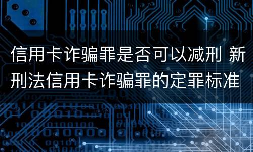 信用卡诈骗罪是否可以减刑 新刑法信用卡诈骗罪的定罪标准?