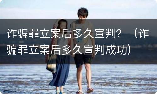 诈骗罪立案后多久宣判？（诈骗罪立案后多久宣判成功）