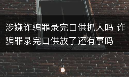 涉嫌诈骗罪录完口供抓人吗 诈骗罪录完口供放了还有事吗