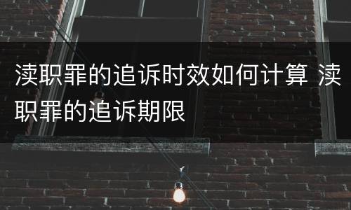 渎职罪的追诉时效如何计算 渎职罪的追诉期限