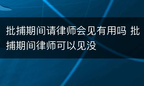 批捕期间请律师会见有用吗 批捕期间律师可以见没