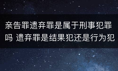 亲告罪遗弃罪是属于刑事犯罪吗 遗弃罪是结果犯还是行为犯