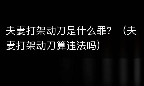 夫妻打架动刀是什么罪？（夫妻打架动刀算违法吗）