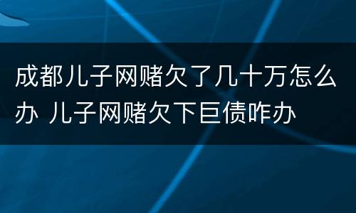 成都儿子网赌欠了几十万怎么办 儿子网赌欠下巨债咋办