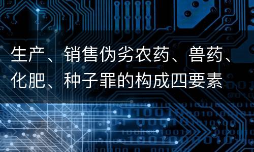 生产、销售伪劣农药、兽药、化肥、种子罪的构成四要素