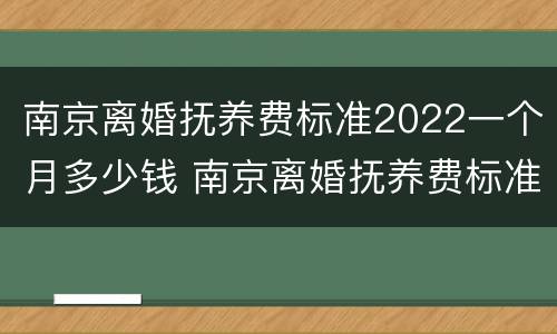 南京离婚抚养费标准2022一个月多少钱 南京离婚抚养费标准2022一个月多少钱啊