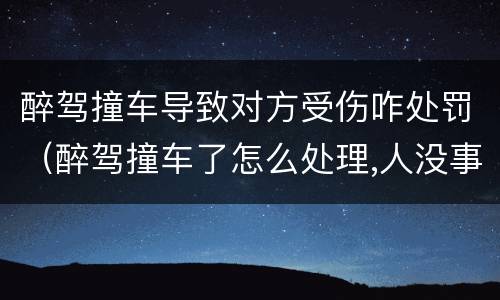 醉驾撞车导致对方受伤咋处罚（醉驾撞车了怎么处理,人没事,车损哪一方赔）