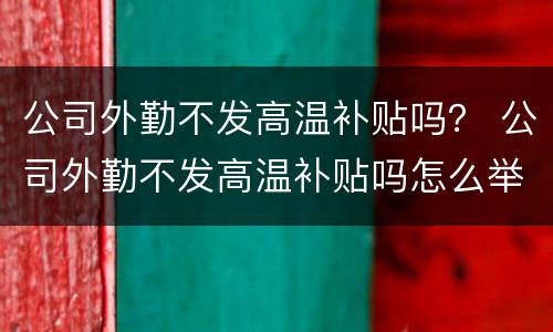 公司外勤不发高温补贴吗？ 公司外勤不发高温补贴吗怎么举报