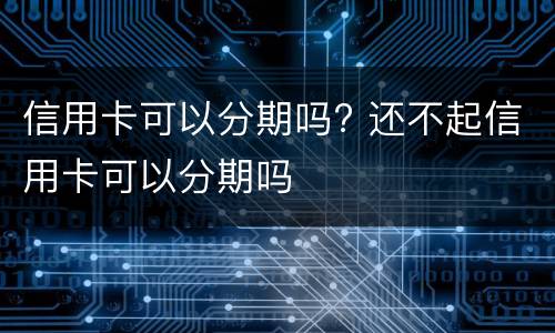 信用卡可以分期吗? 还不起信用卡可以分期吗