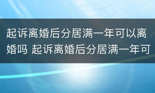 起诉离婚后分居满一年可以离婚吗 起诉离婚后分居满一年可以离婚吗女方