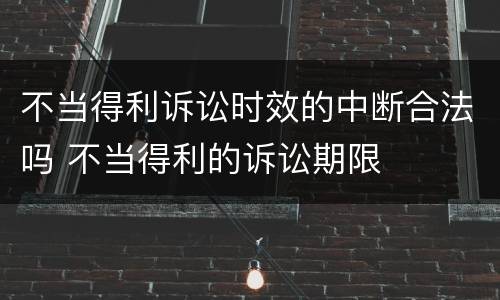 不当得利诉讼时效的中断合法吗 不当得利的诉讼期限