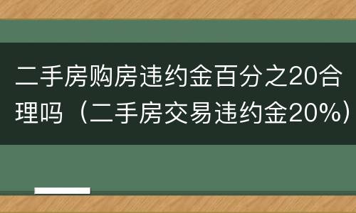 二手房购房违约金百分之20合理吗（二手房交易违约金20%）