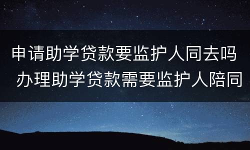申请助学贷款要监护人同去吗 办理助学贷款需要监护人陪同吗
