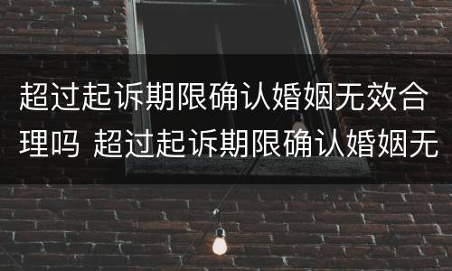 超过起诉期限确认婚姻无效合理吗 超过起诉期限确认婚姻无效合理吗怎么办