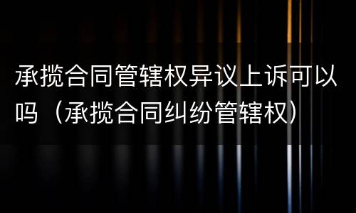 承揽合同管辖权异议上诉可以吗（承揽合同纠纷管辖权）