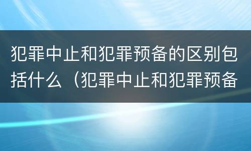犯罪中止和犯罪预备的区别包括什么（犯罪中止和犯罪预备的区别包括什么意思）