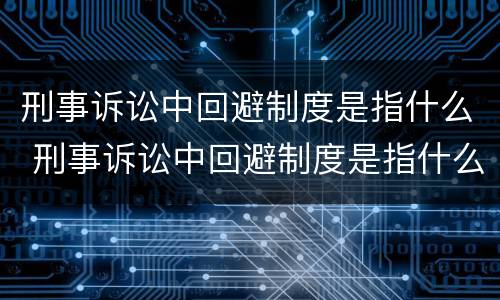 刑事诉讼中回避制度是指什么 刑事诉讼中回避制度是指什么内容