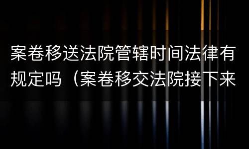 案卷移送法院管辖时间法律有规定吗（案卷移交法院接下来做什么）
