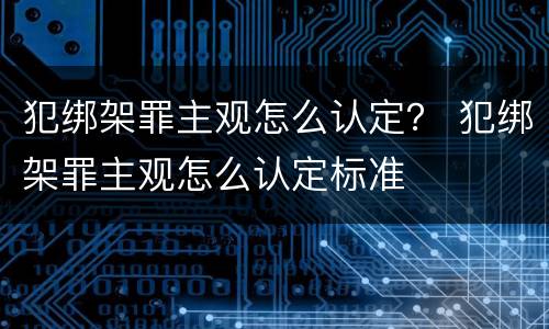 犯绑架罪主观怎么认定？ 犯绑架罪主观怎么认定标准
