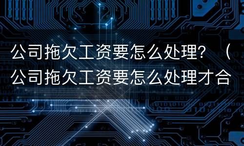 公司拖欠工资要怎么处理？（公司拖欠工资要怎么处理才合法）