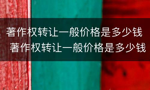 著作权转让一般价格是多少钱 著作权转让一般价格是多少钱一次