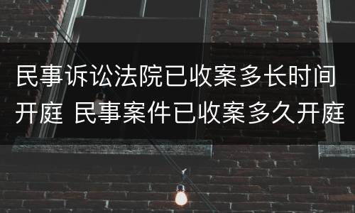 民事诉讼法院已收案多长时间开庭 民事案件已收案多久开庭