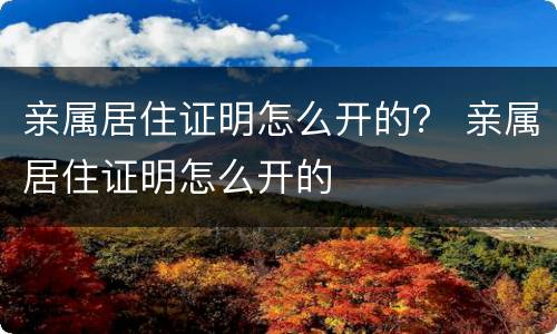 亲属居住证明怎么开的？ 亲属居住证明怎么开的