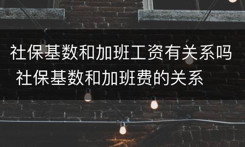 社保基数和加班工资有关系吗 社保基数和加班费的关系