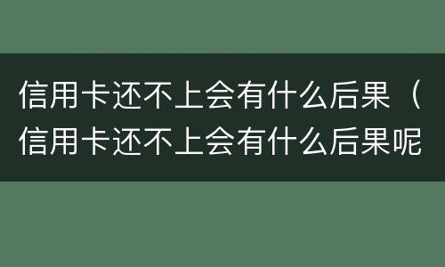 信用卡还不上会有什么后果（信用卡还不上会有什么后果呢）