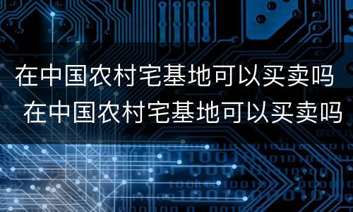 在中国农村宅基地可以买卖吗 在中国农村宅基地可以买卖吗知乎