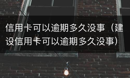 信用卡可以逾期多久没事（建设信用卡可以逾期多久没事）