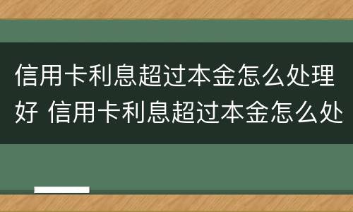 信用卡利息超过本金怎么处理好 信用卡利息超过本金怎么处理好一点