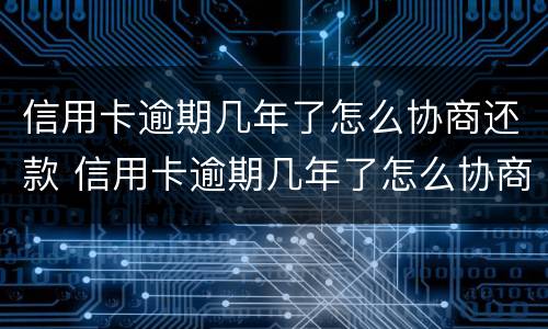 信用卡逾期几年了怎么协商还款 信用卡逾期几年了怎么协商还款还不上