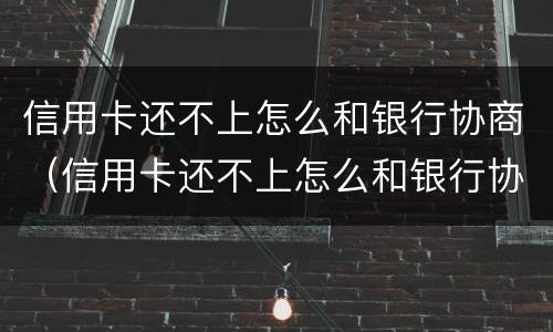 信用卡还不上怎么和银行协商（信用卡还不上怎么和银行协商停卡）