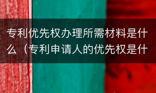 专利优先权办理所需材料是什么（专利申请人的优先权是什么）