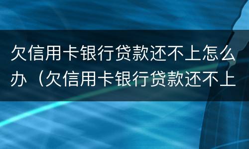欠信用卡银行贷款还不上怎么办（欠信用卡银行贷款还不上怎么办呢）