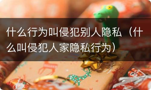 什么行为叫侵犯别人隐私（什么叫侵犯人家隐私行为）