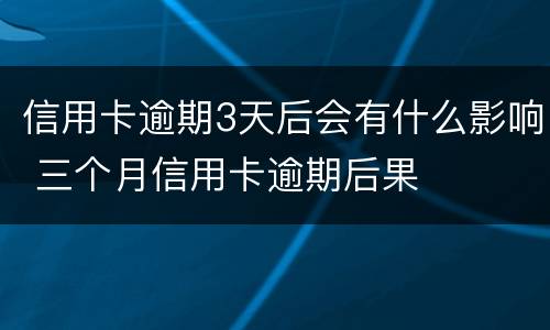 信用卡逾期3天后会有什么影响 三个月信用卡逾期后果