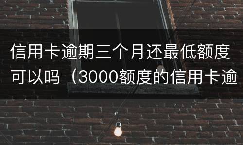 信用卡逾期三个月还最低额度可以吗（3000额度的信用卡逾期三个月）