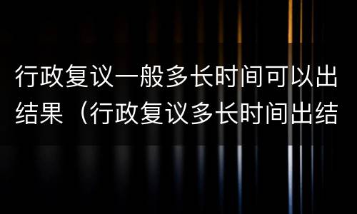 行政复议一般多长时间可以出结果（行政复议多长时间出结果?）